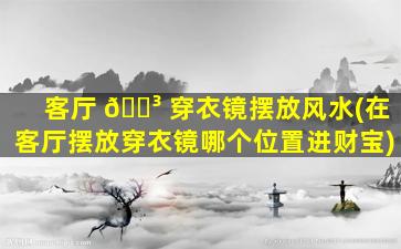 客厅 🐳 穿衣镜摆放风水(在客厅摆放穿衣镜哪个位置进财宝)